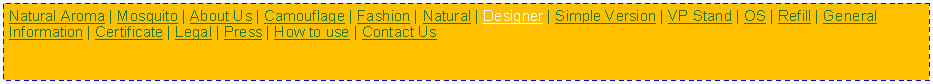 Text Box: Natural Aroma | Mosquito | About Us | Camouflage | Fashion | Natural | Designer | Simple Version | VP Stand | OS | Refill | General Information | Certificate | Legal | Press | How to use | Contact Us