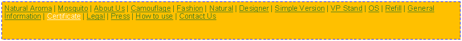 Text Box: Natural Aroma | Mosquito | About Us | Camouflage | Fashion | Natural | Designer | Simple Version | VP Stand | OS | Refill | General Information | Certificate | Legal | Press | How to use | Contact Us