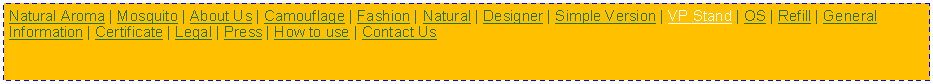 Text Box: Natural Aroma | Mosquito | About Us | Camouflage | Fashion | Natural | Designer | Simple Version | VP Stand | OS | Refill | General Information | Certificate | Legal | Press | How to use | Contact Us