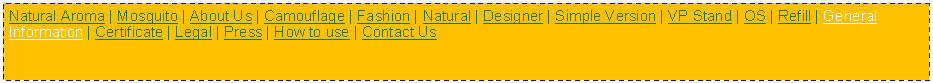 Text Box: Natural Aroma | Mosquito | About Us | Camouflage | Fashion | Natural | Designer | Simple Version | VP Stand | OS | Refill | General Information | Certificate | Legal | Press | How to use | Contact Us