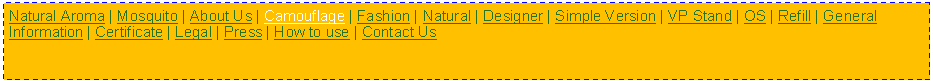 Text Box: Natural Aroma | Mosquito | About Us | Camouflage | Fashion | Natural | Designer | Simple Version | VP Stand | OS | Refill | General Information | Certificate | Legal | Press | How to use | Contact Us